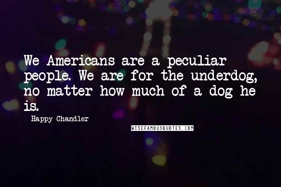 Happy Chandler Quotes: We Americans are a peculiar people. We are for the underdog, no matter how much of a dog he is.