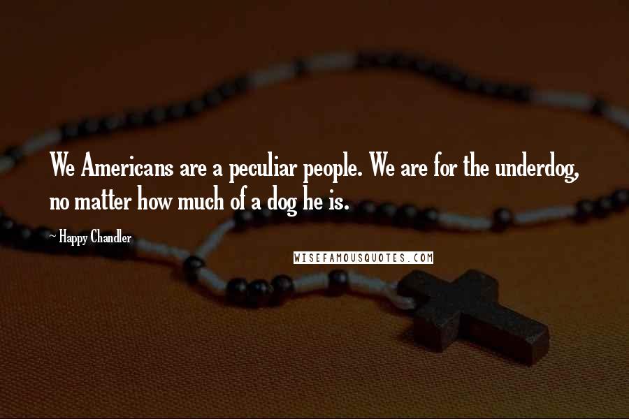 Happy Chandler Quotes: We Americans are a peculiar people. We are for the underdog, no matter how much of a dog he is.