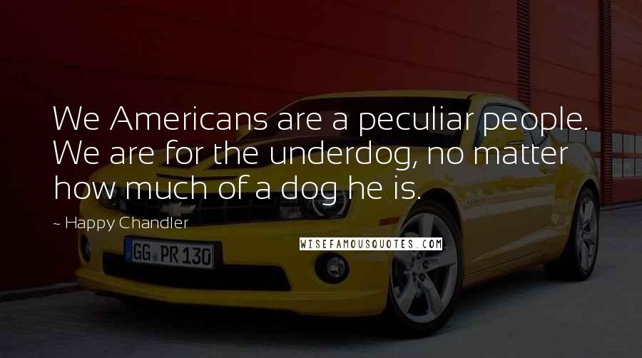 Happy Chandler Quotes: We Americans are a peculiar people. We are for the underdog, no matter how much of a dog he is.