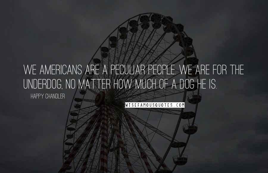 Happy Chandler Quotes: We Americans are a peculiar people. We are for the underdog, no matter how much of a dog he is.