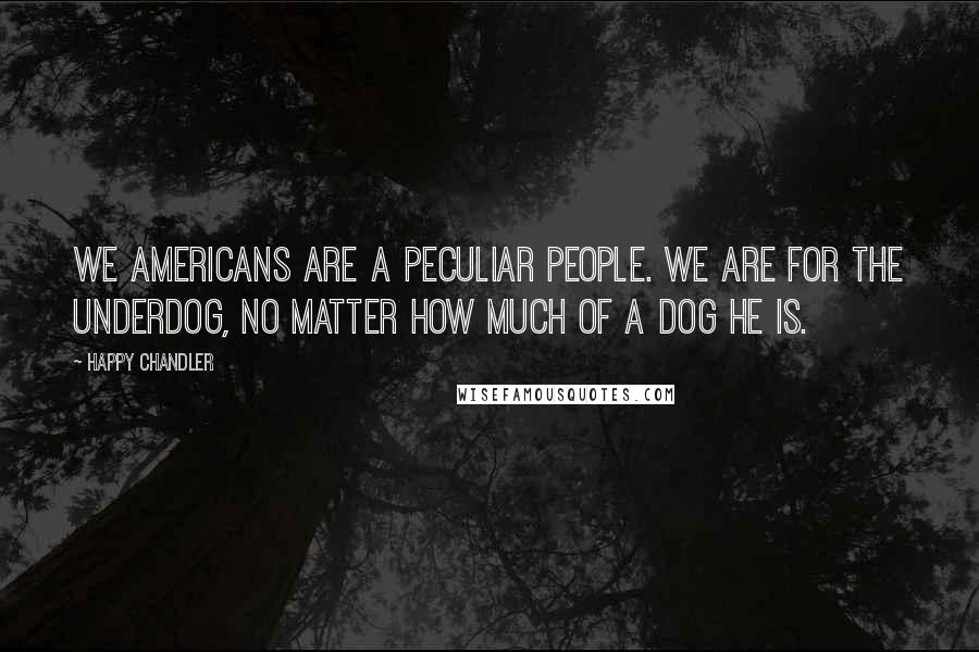 Happy Chandler Quotes: We Americans are a peculiar people. We are for the underdog, no matter how much of a dog he is.