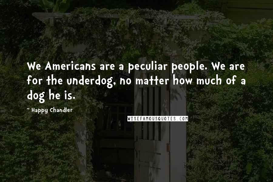 Happy Chandler Quotes: We Americans are a peculiar people. We are for the underdog, no matter how much of a dog he is.