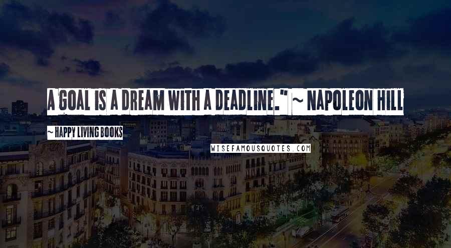 Happy Living Books Quotes: A goal is a dream with a deadline." ~ Napoleon Hill