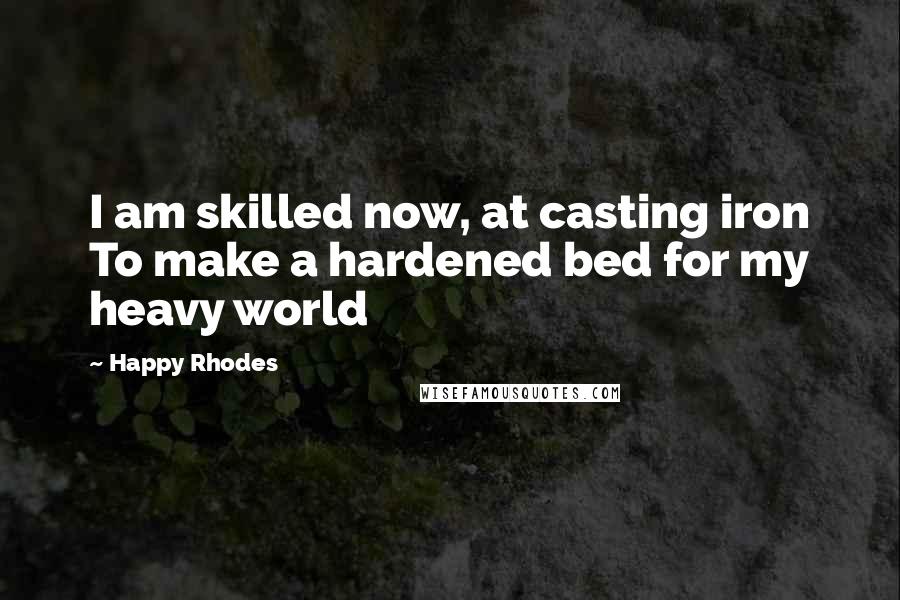 Happy Rhodes Quotes: I am skilled now, at casting iron To make a hardened bed for my heavy world