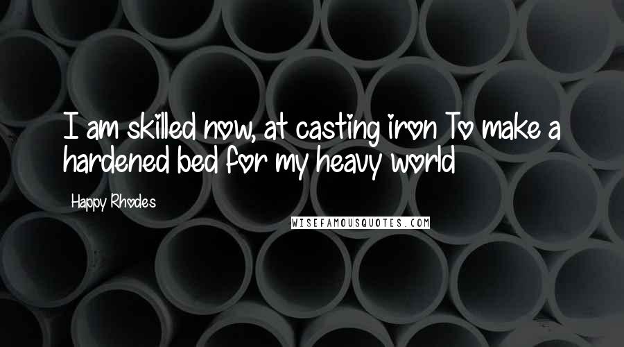 Happy Rhodes Quotes: I am skilled now, at casting iron To make a hardened bed for my heavy world