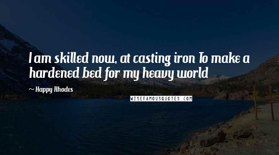 Happy Rhodes Quotes: I am skilled now, at casting iron To make a hardened bed for my heavy world