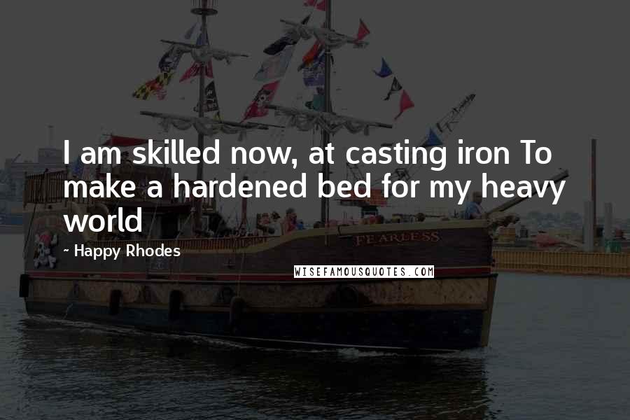 Happy Rhodes Quotes: I am skilled now, at casting iron To make a hardened bed for my heavy world