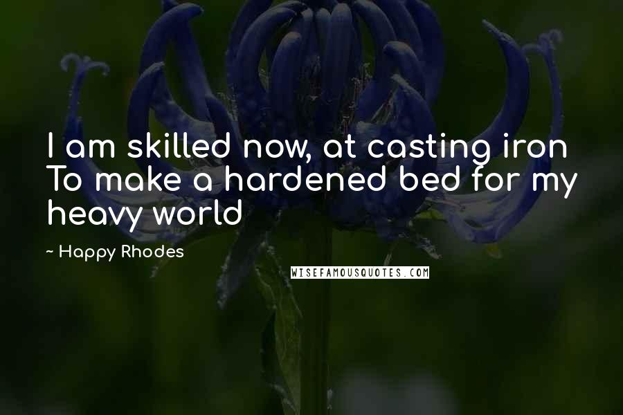 Happy Rhodes Quotes: I am skilled now, at casting iron To make a hardened bed for my heavy world