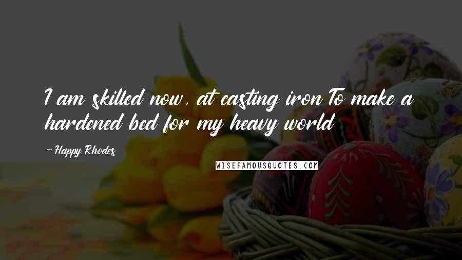 Happy Rhodes Quotes: I am skilled now, at casting iron To make a hardened bed for my heavy world