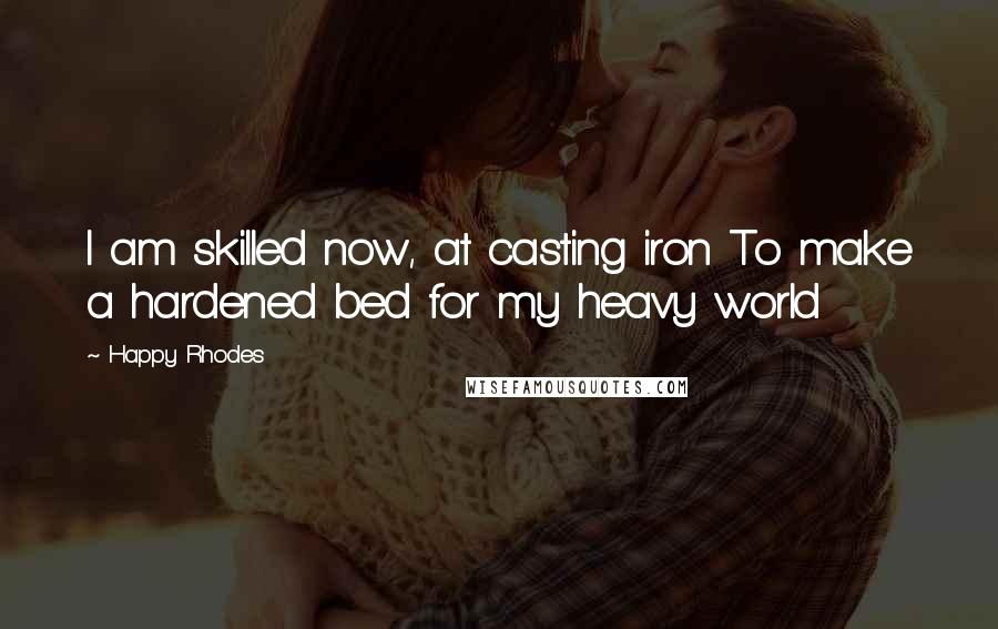 Happy Rhodes Quotes: I am skilled now, at casting iron To make a hardened bed for my heavy world