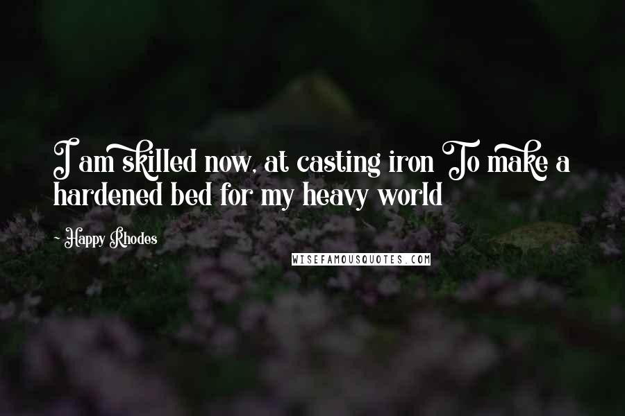 Happy Rhodes Quotes: I am skilled now, at casting iron To make a hardened bed for my heavy world