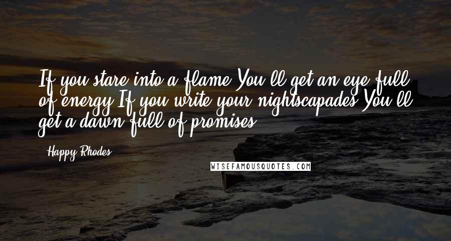 Happy Rhodes Quotes: If you stare into a flame You'll get an eye full of energy If you write your nightscapades You'll get a dawn full of promises
