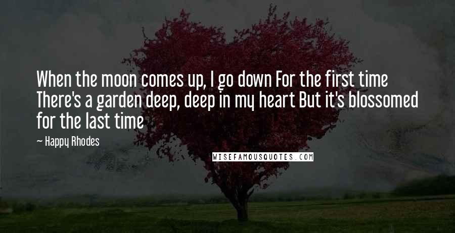 Happy Rhodes Quotes: When the moon comes up, I go down For the first time There's a garden deep, deep in my heart But it's blossomed for the last time