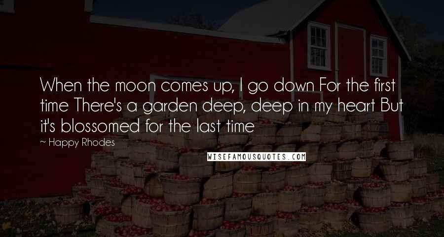 Happy Rhodes Quotes: When the moon comes up, I go down For the first time There's a garden deep, deep in my heart But it's blossomed for the last time