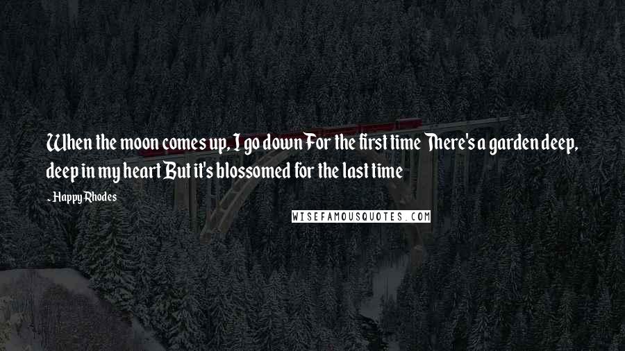 Happy Rhodes Quotes: When the moon comes up, I go down For the first time There's a garden deep, deep in my heart But it's blossomed for the last time