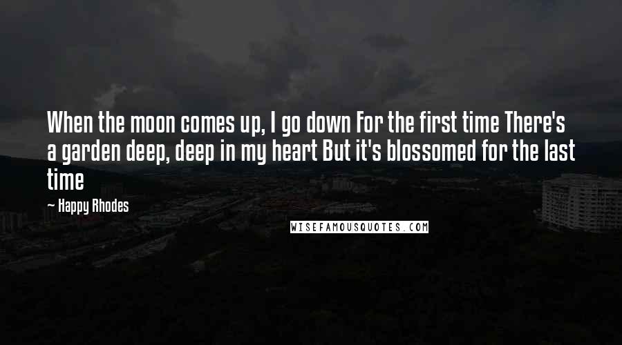 Happy Rhodes Quotes: When the moon comes up, I go down For the first time There's a garden deep, deep in my heart But it's blossomed for the last time