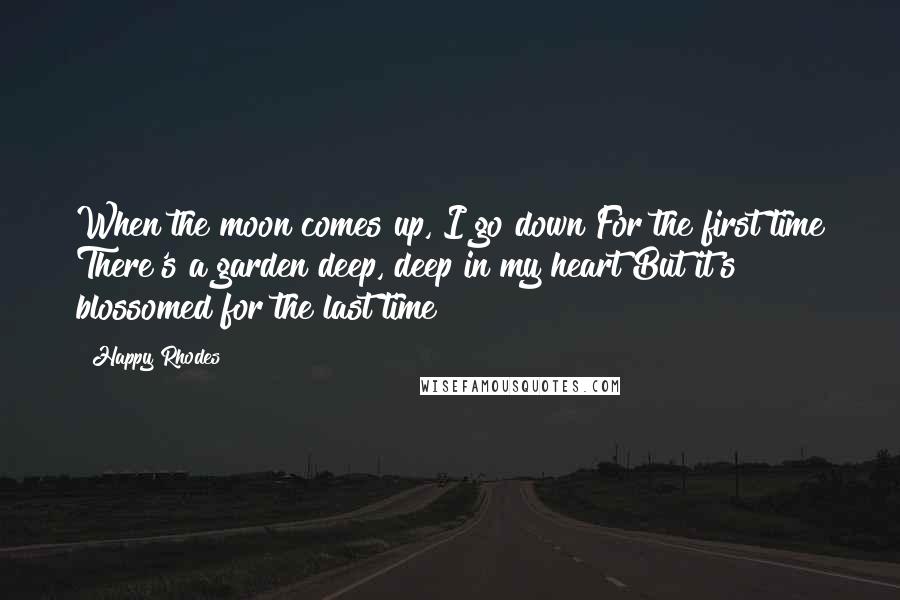 Happy Rhodes Quotes: When the moon comes up, I go down For the first time There's a garden deep, deep in my heart But it's blossomed for the last time