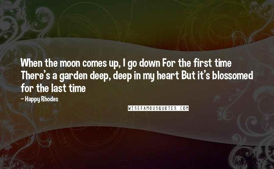 Happy Rhodes Quotes: When the moon comes up, I go down For the first time There's a garden deep, deep in my heart But it's blossomed for the last time