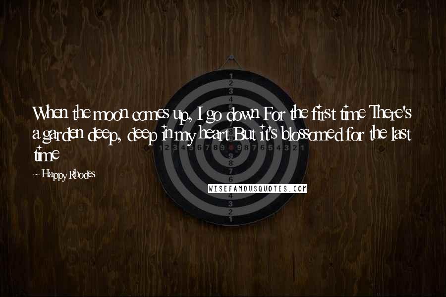 Happy Rhodes Quotes: When the moon comes up, I go down For the first time There's a garden deep, deep in my heart But it's blossomed for the last time