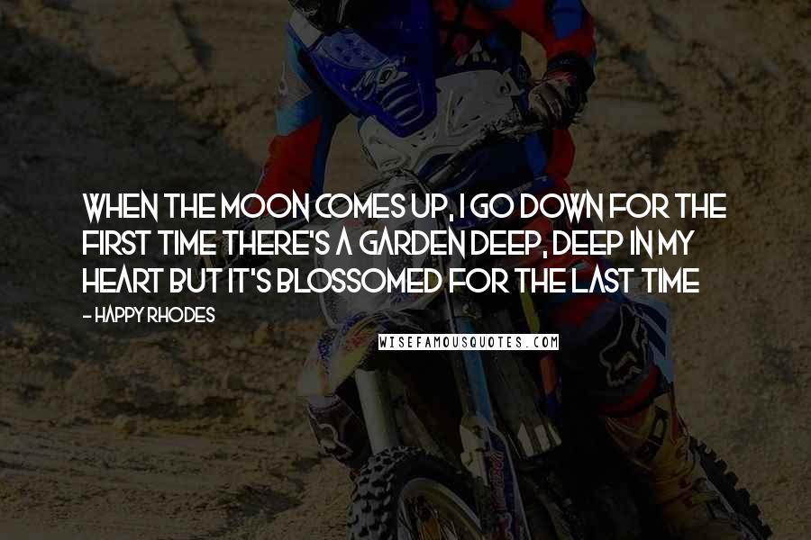 Happy Rhodes Quotes: When the moon comes up, I go down For the first time There's a garden deep, deep in my heart But it's blossomed for the last time