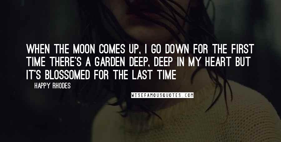 Happy Rhodes Quotes: When the moon comes up, I go down For the first time There's a garden deep, deep in my heart But it's blossomed for the last time