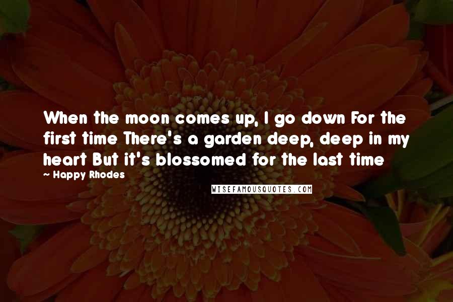 Happy Rhodes Quotes: When the moon comes up, I go down For the first time There's a garden deep, deep in my heart But it's blossomed for the last time