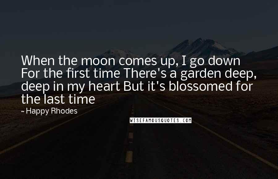 Happy Rhodes Quotes: When the moon comes up, I go down For the first time There's a garden deep, deep in my heart But it's blossomed for the last time