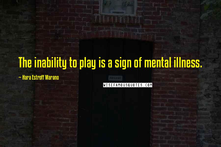 Hara Estroff Marano Quotes: The inability to play is a sign of mental illness.