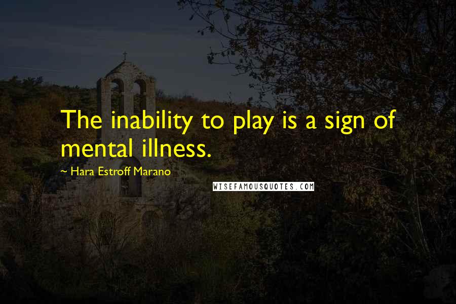 Hara Estroff Marano Quotes: The inability to play is a sign of mental illness.