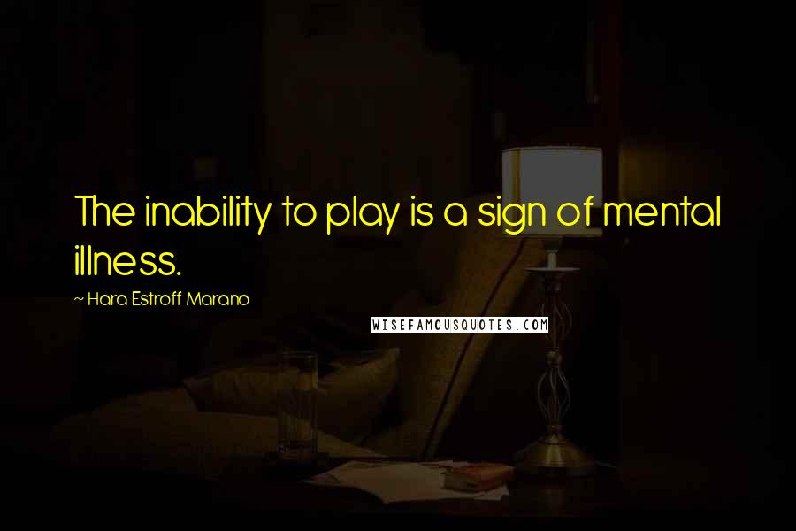 Hara Estroff Marano Quotes: The inability to play is a sign of mental illness.