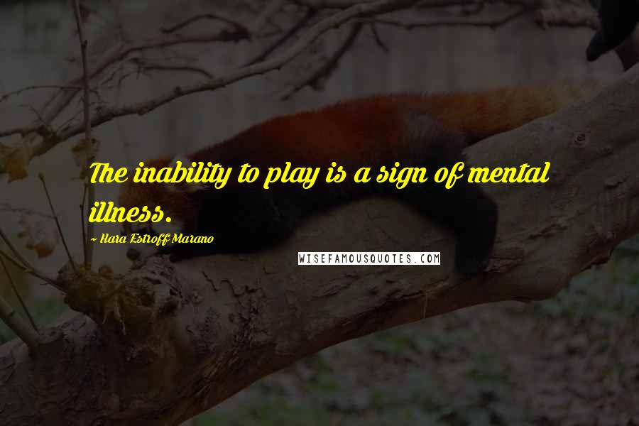 Hara Estroff Marano Quotes: The inability to play is a sign of mental illness.