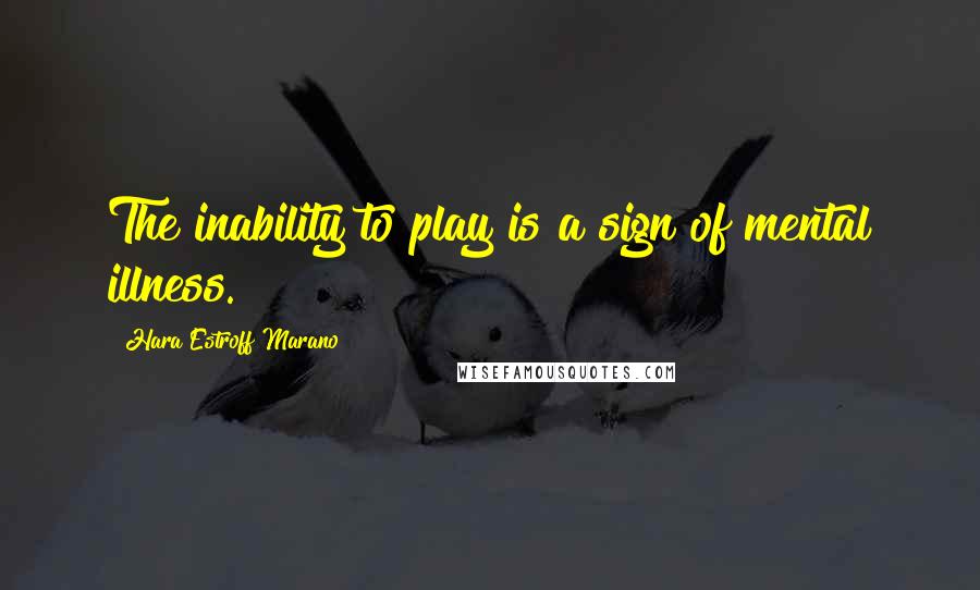 Hara Estroff Marano Quotes: The inability to play is a sign of mental illness.