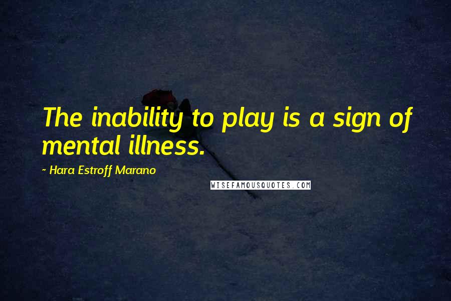 Hara Estroff Marano Quotes: The inability to play is a sign of mental illness.