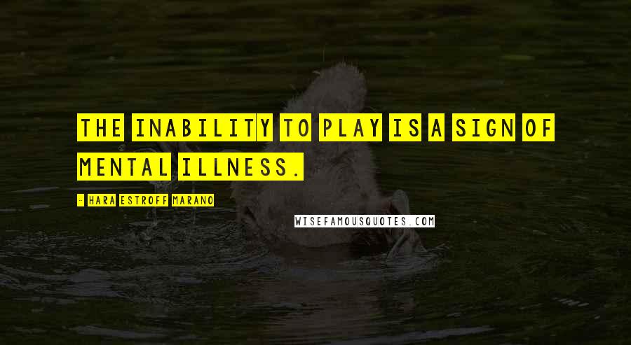 Hara Estroff Marano Quotes: The inability to play is a sign of mental illness.