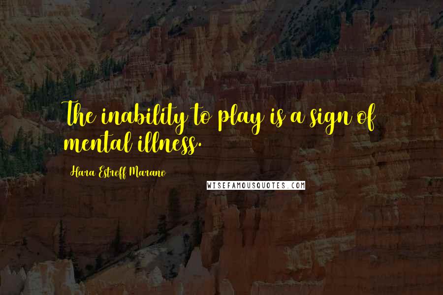 Hara Estroff Marano Quotes: The inability to play is a sign of mental illness.