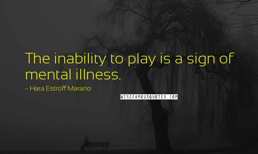 Hara Estroff Marano Quotes: The inability to play is a sign of mental illness.