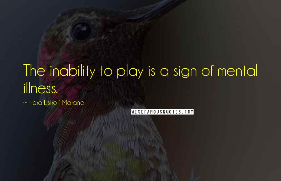 Hara Estroff Marano Quotes: The inability to play is a sign of mental illness.