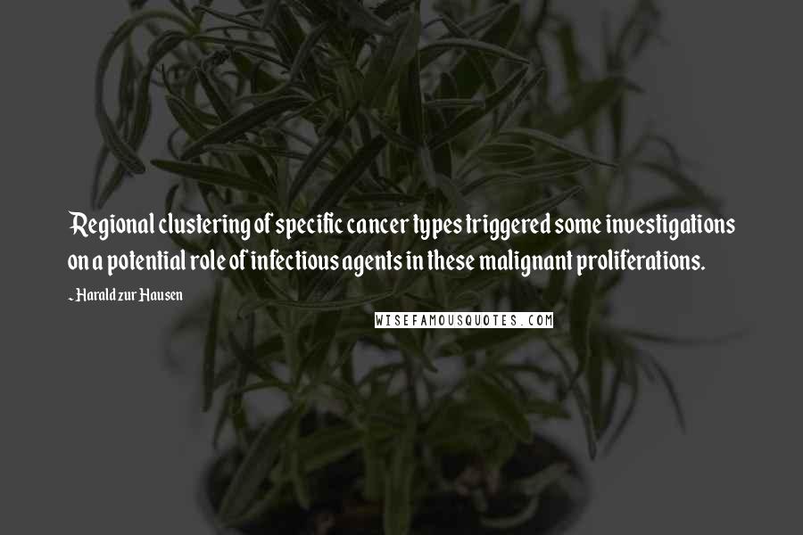 Harald Zur Hausen Quotes: Regional clustering of specific cancer types triggered some investigations on a potential role of infectious agents in these malignant proliferations.