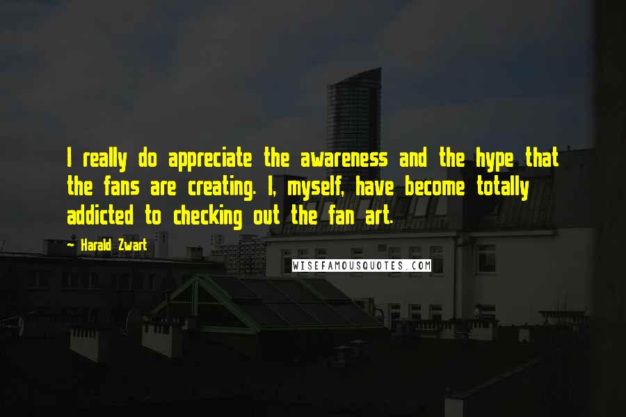Harald Zwart Quotes: I really do appreciate the awareness and the hype that the fans are creating. I, myself, have become totally addicted to checking out the fan art.