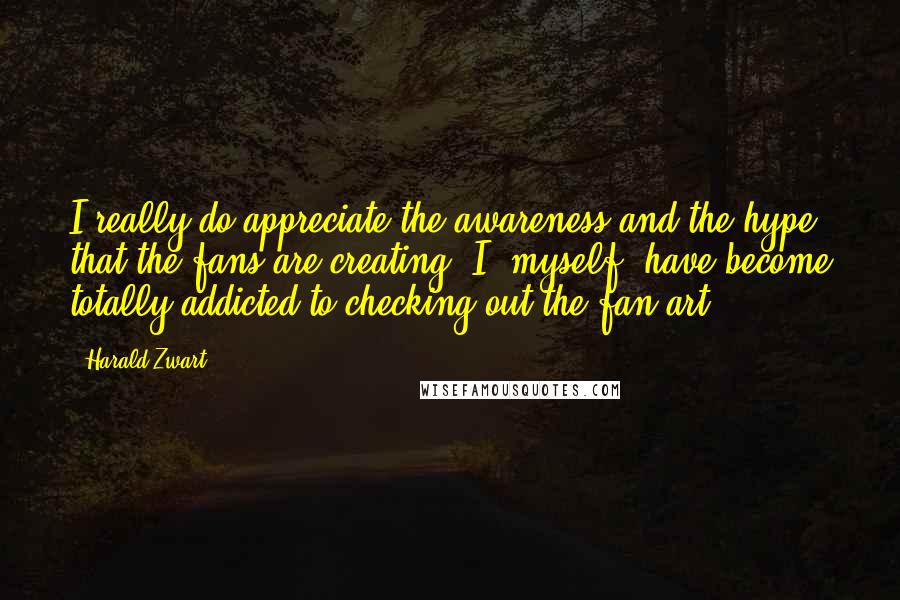 Harald Zwart Quotes: I really do appreciate the awareness and the hype that the fans are creating. I, myself, have become totally addicted to checking out the fan art.