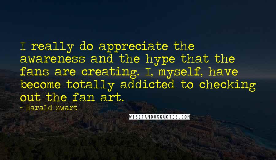 Harald Zwart Quotes: I really do appreciate the awareness and the hype that the fans are creating. I, myself, have become totally addicted to checking out the fan art.