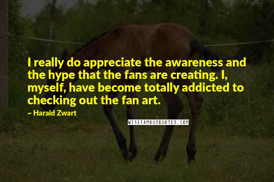 Harald Zwart Quotes: I really do appreciate the awareness and the hype that the fans are creating. I, myself, have become totally addicted to checking out the fan art.