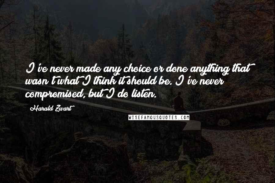 Harald Zwart Quotes: I've never made any choice or done anything that wasn't what I think it should be. I've never compromised, but I do listen.
