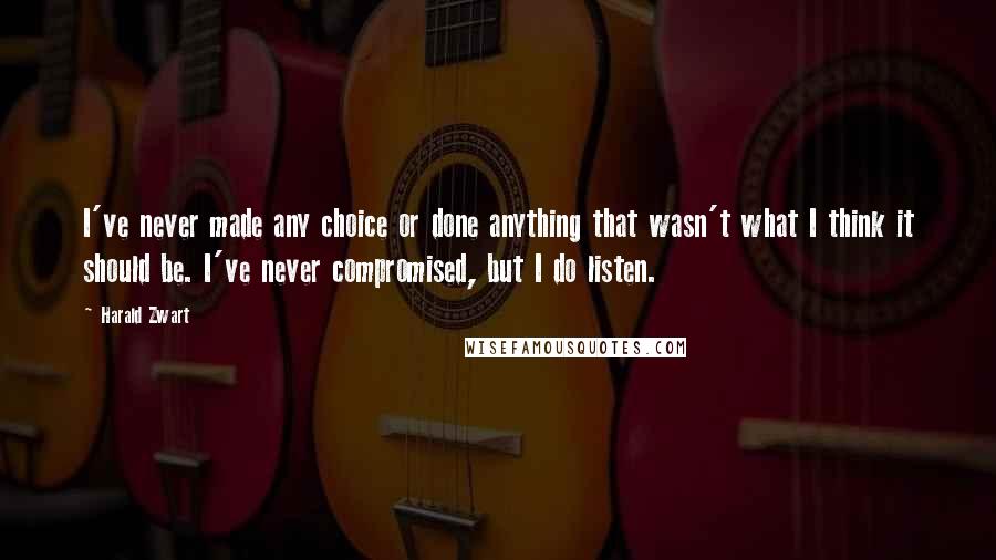 Harald Zwart Quotes: I've never made any choice or done anything that wasn't what I think it should be. I've never compromised, but I do listen.