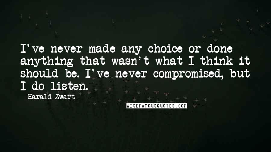 Harald Zwart Quotes: I've never made any choice or done anything that wasn't what I think it should be. I've never compromised, but I do listen.