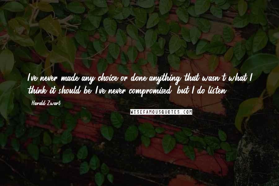 Harald Zwart Quotes: I've never made any choice or done anything that wasn't what I think it should be. I've never compromised, but I do listen.