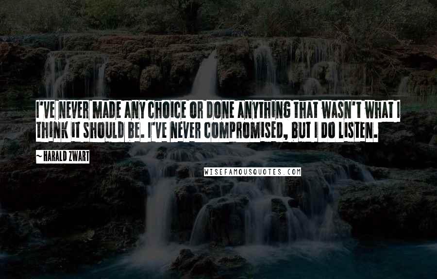 Harald Zwart Quotes: I've never made any choice or done anything that wasn't what I think it should be. I've never compromised, but I do listen.