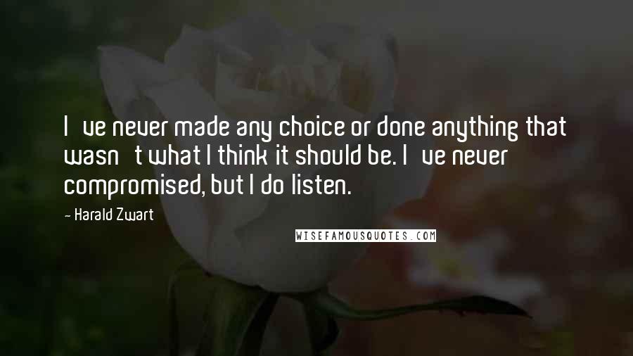 Harald Zwart Quotes: I've never made any choice or done anything that wasn't what I think it should be. I've never compromised, but I do listen.