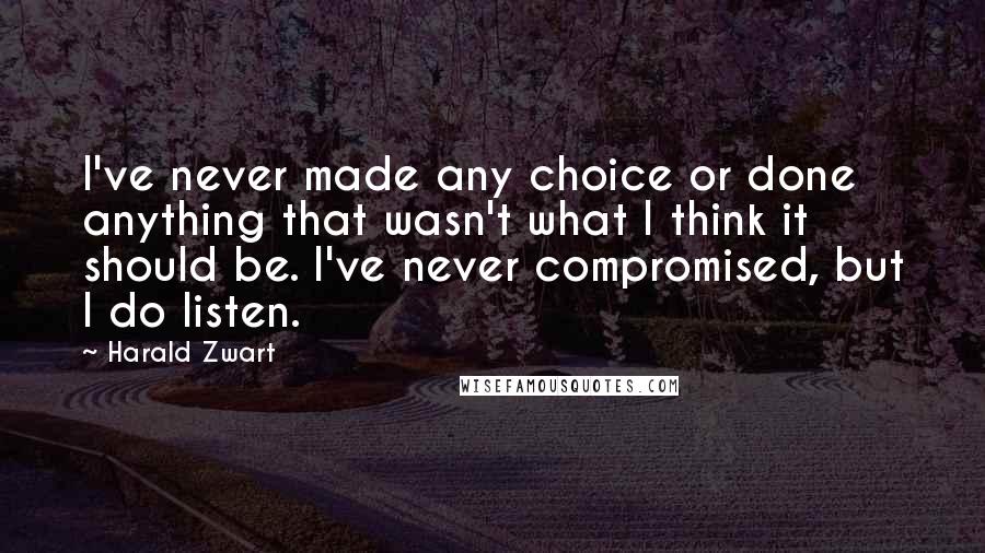 Harald Zwart Quotes: I've never made any choice or done anything that wasn't what I think it should be. I've never compromised, but I do listen.