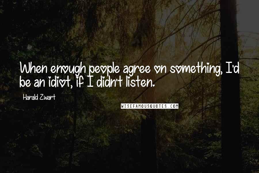 Harald Zwart Quotes: When enough people agree on something, I'd be an idiot, if I didn't listen.